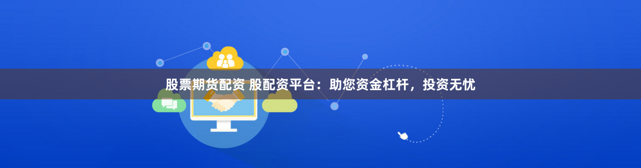 股票期货配资 股配资平台：助您资金杠杆，投资无忧