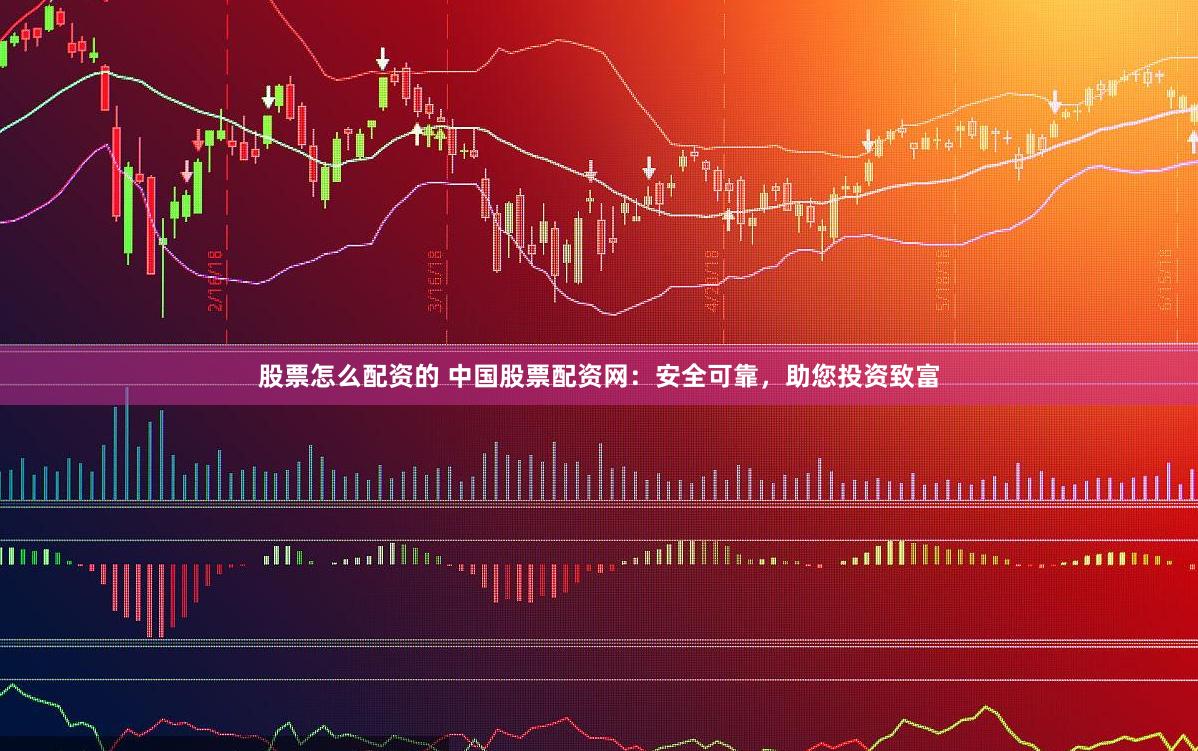 股票怎么配资的 中国股票配资网：安全可靠，助您投资致富