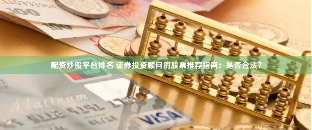 配资炒股平台排名 证券投资顾问的股票推荐指南：是否合法？