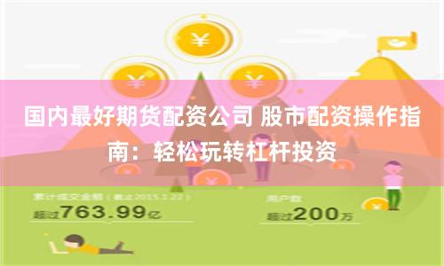 国内最好期货配资公司 股市配资操作指南：轻松玩转杠杆投资