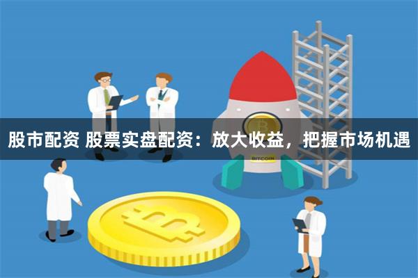 股市配资 股票实盘配资：放大收益，把握市场机遇