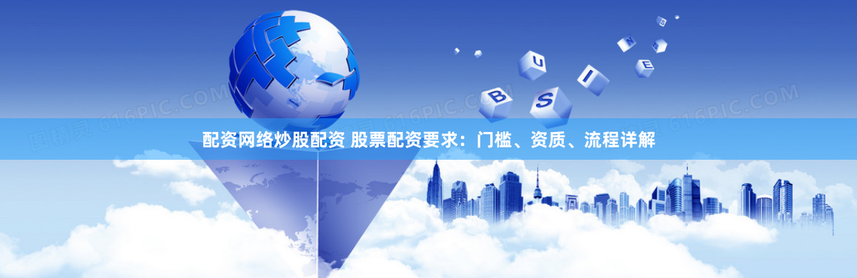 配资网络炒股配资 股票配资要求：门槛、资质、流程详解
