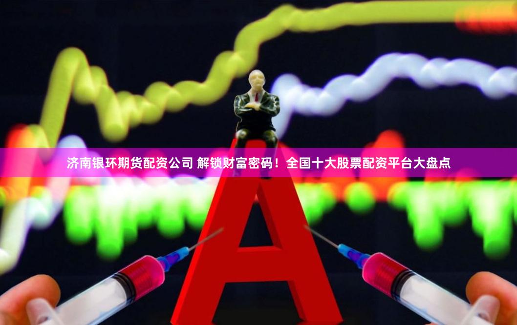 济南银环期货配资公司 解锁财富密码！全国十大股票配资平台大盘点