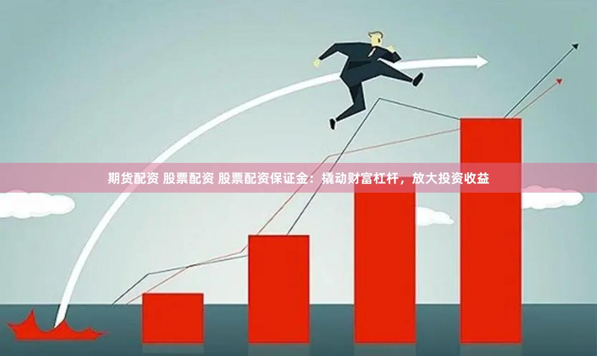 期货配资 股票配资 股票配资保证金：撬动财富杠杆，放大投资收益