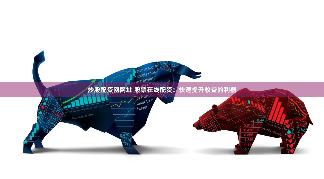炒股配资网网址 股票在线配资：快速提升收益的利器