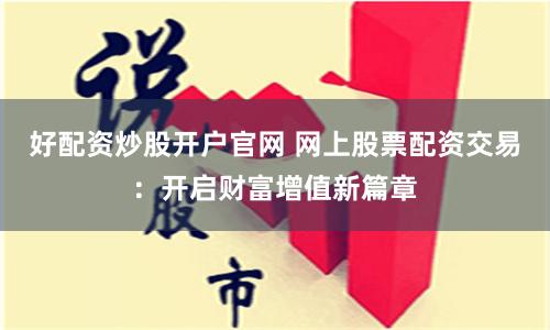 好配资炒股开户官网 网上股票配资交易：开启财富增值新篇章