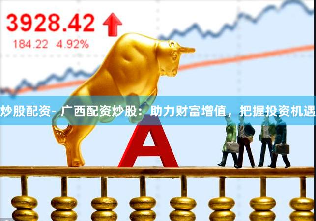 炒股配资- 广西配资炒股：助力财富增值，把握投资机遇