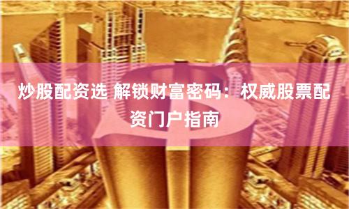 炒股配资选 解锁财富密码：权威股票配资门户指南