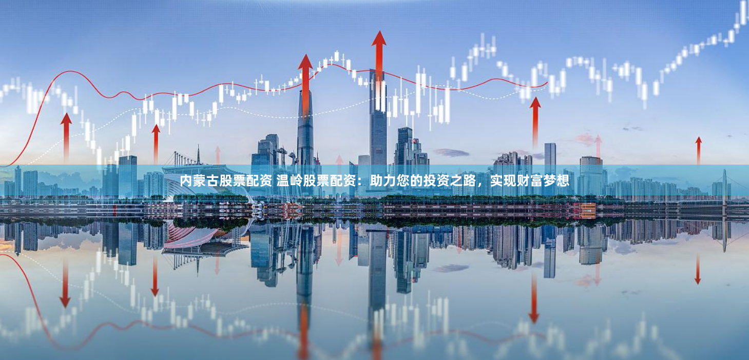 内蒙古股票配资 温岭股票配资：助力您的投资之路，实现财富梦想