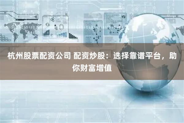 杭州股票配资公司 配资炒股：选择靠谱平台，助你财富增值