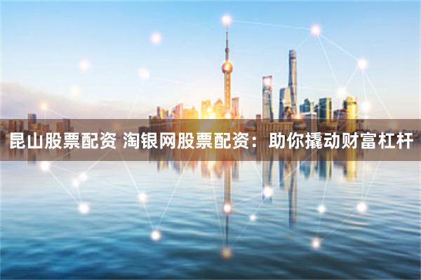 昆山股票配资 淘银网股票配资：助你撬动财富杠杆