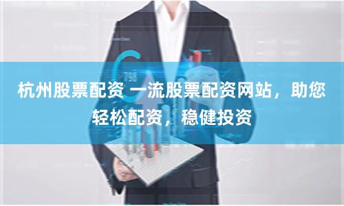 杭州股票配资 一流股票配资网站，助您轻松配资，稳健投资