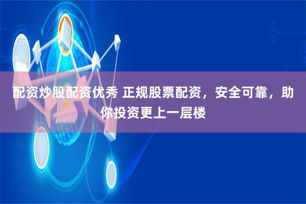 配资炒股配资优秀 正规股票配资，安全可靠，助你投资更上一层楼
