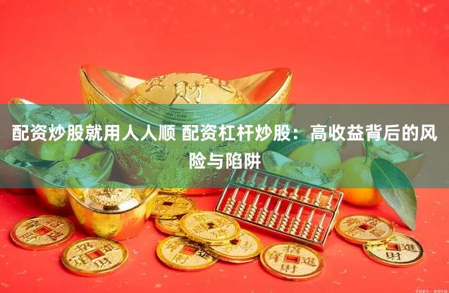配资炒股就用人人顺 配资杠杆炒股：高收益背后的风险与陷阱
