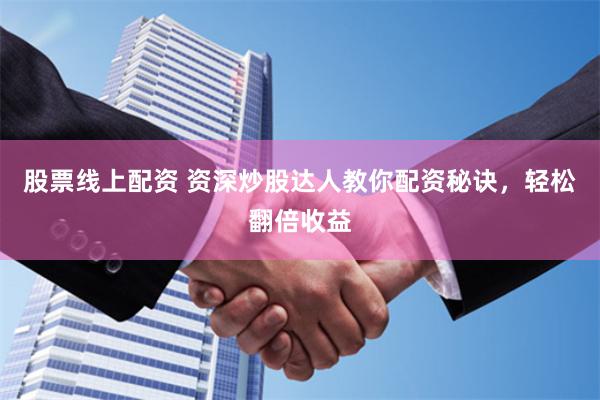 股票线上配资 资深炒股达人教你配资秘诀，轻松翻倍收益