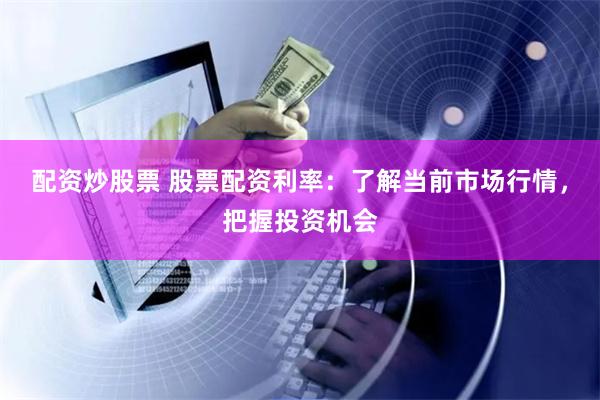 配资炒股票 股票配资利率：了解当前市场行情，把握投资机会