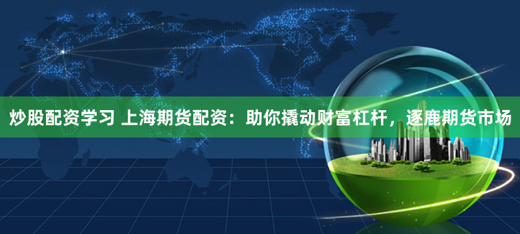 炒股配资学习 上海期货配资：助你撬动财富杠杆，逐鹿期货市场