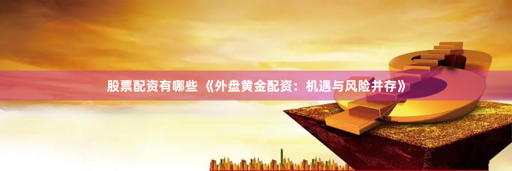 股票配资有哪些 《外盘黄金配资：机遇与风险并存》