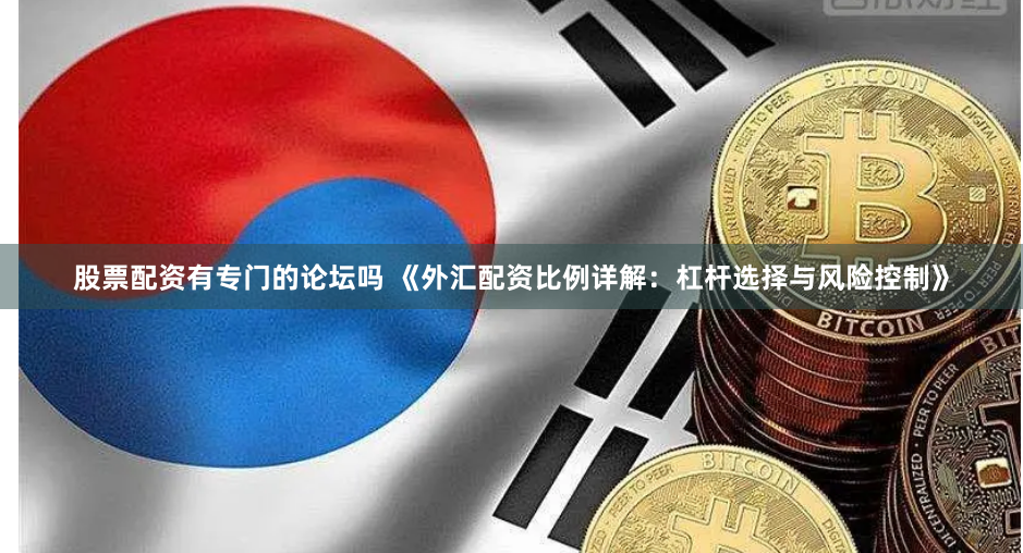 股票配资有专门的论坛吗 《外汇配资比例详解：杠杆选择与风险控制》