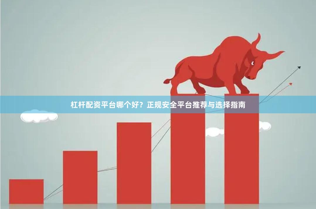 杠杆配资平台哪个好？正规安全平台推荐与选择指南