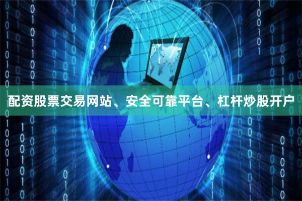 配资股票交易网站、安全可靠平台、杠杆炒股开户