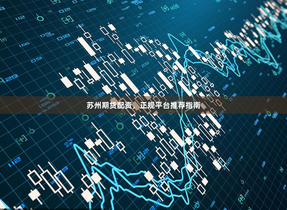 苏州期货配资，正规平台推荐指南